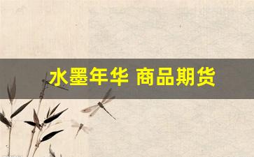水墨年华 商品期货(深圳水墨年华科技有限公司)_https://www.jumanxin.com_创业板_第1张